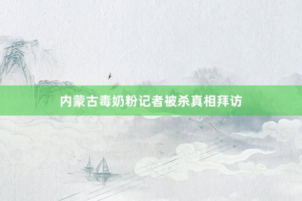 内蒙古毒奶粉记者被杀真相拜访
